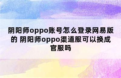 阴阳师oppo账号怎么登录网易版的 阴阳师oppo渠道服可以换成官服吗